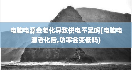 电脑电源会老化导致供电不足吗(电脑电源老化后,功率会变低吗)