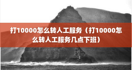 打10000怎么转人工服务（打10000怎么转人工服务几点下班）