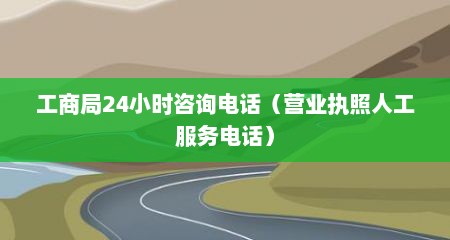 工商局24小时咨询电话（营业执照人工服务电话）