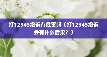 打12345投诉有危害吗（打12345投诉会有什么后果？）