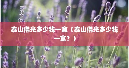 泰山佛光多少钱一盒（泰山佛光多少钱一盒？）