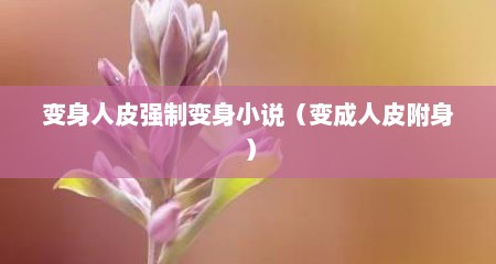 变身人皮强制变身小说（变成人皮附身）