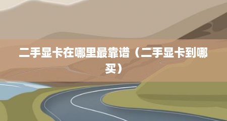 二手显卡在哪里最靠谱（二手显卡到哪买）