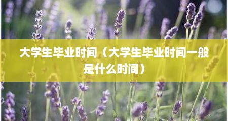 大学生毕业时间（大学生毕业时间一般是什么时间）