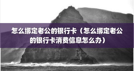 怎么绑定老公的银行卡（怎么绑定老公的银行卡消费信息怎么办）