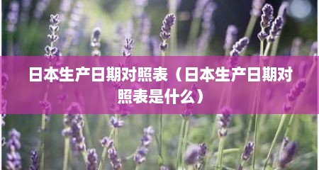 日本生产日期对照表（日本生产日期对照表是什么）