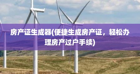 房产证生成器(便捷生成房产证，轻松办理房产过户手续)