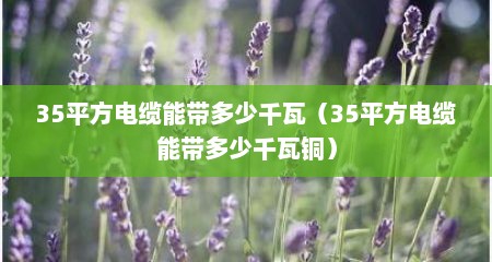 35平方电缆能带多少千瓦（35平方电缆能带多少千瓦铜）