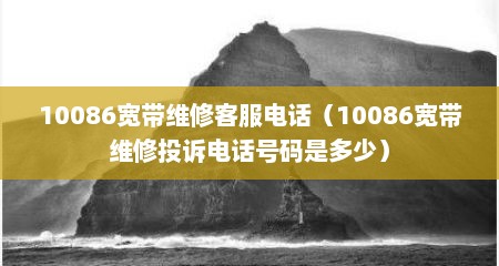 10086宽带维修客服电话（10086宽带维修投诉电话号码是多少）