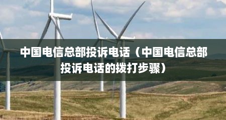 中国电信总部投诉电话（中国电信总部投诉电话的拨打步骤）