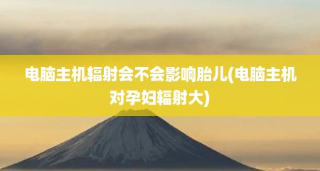 电脑主机辐射会不会影响胎儿(电脑主机对孕妇辐射大)