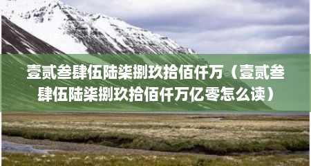 壹贰叁肆伍陆柒捌玖拾佰仟万（壹贰叁肆伍陆柒捌玖拾佰仟万亿零怎么读）