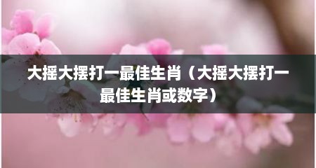 大摇大摆打一最佳生肖（大摇大摆打一最佳生肖或数字）
