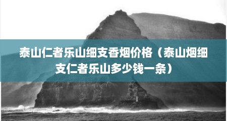 泰山仁者乐山细支香烟价格（泰山烟细支仁者乐山多少钱一条）