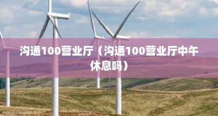 沟通100营业厅（沟通100营业厅中午休息吗）