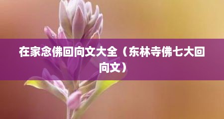 在家念佛回向文大全（东林寺佛七大回向文）