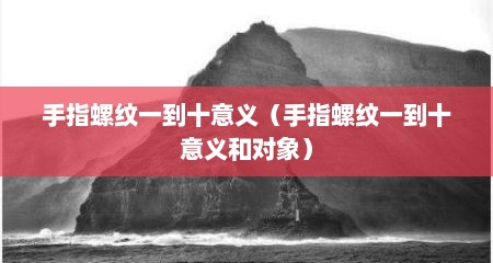 手指螺纹一到十意义（手指螺纹一到十意义和对象）