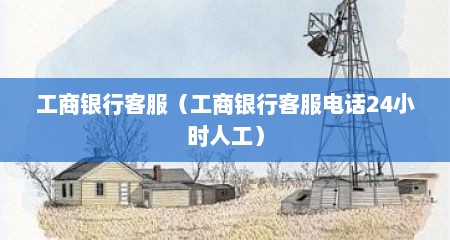 工商银行客服（工商银行客服电话24小时人工）
