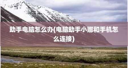助手电脑怎么办(电脑助手小娜和手机怎么连接)