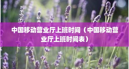 中国移动营业厅上班时间（中国移动营业厅上班时间表）