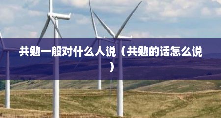 共勉一般对什么人说（共勉的话怎么说）