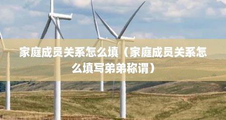 家庭成员关系怎么填（家庭成员关系怎么填写弟弟称谓）