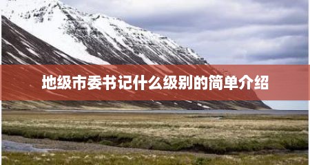 地级市委书记什么级别的简单介绍