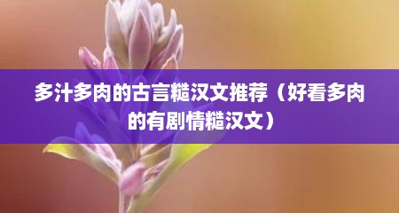 多汁多肉的古言糙汉文推荐（好看多肉的有剧情糙汉文）