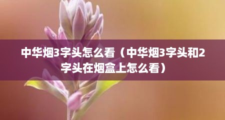 中华烟3字头怎么看（中华烟3字头和2字头在烟盒上怎么看）