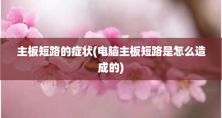 主板短路的症状(电脑主板短路是怎么造成的)