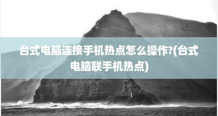 台式电脑连接手机热点怎么操作?(台式电脑联手机热点)