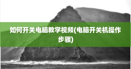 如何开关电脑教学视频(电脑开关机操作步骤)