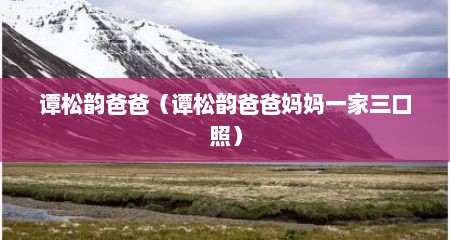 谭松韵爸爸（谭松韵爸爸妈妈一家三口照）