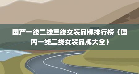国产一线二线三线女装品牌排行榜（国内一线二线女装品牌大全）