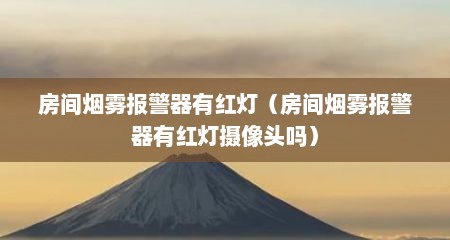 房间烟雾报警器有红灯（房间烟雾报警器有红灯摄像头吗）