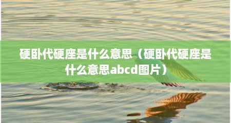 硬卧代硬座是什么意思（硬卧代硬座是什么意思abcd图片）