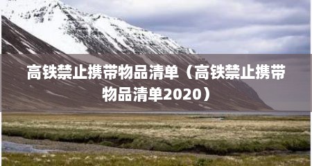 高铁禁止携带物品清单（高铁禁止携带物品清单2020）