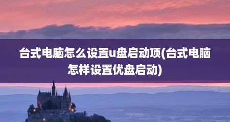 台式电脑怎么设置u盘启动项(台式电脑怎样设置优盘启动)
