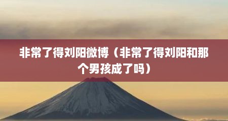 非常了得刘阳微博（非常了得刘阳和那个男孩成了吗）