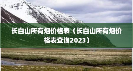 长白山所有烟价格表（长白山所有烟价格表查询2023）