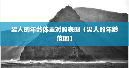 男人的年龄体重对照表图（男人的年龄范围）