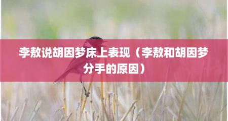 李敖说胡因梦床上表现（李敖和胡因梦分手的原因）