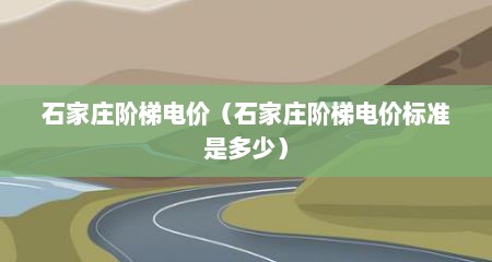 石家庄阶梯电价（石家庄阶梯电价标准是多少）