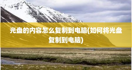 光盘的内容怎么复制到电脑(如何将光盘复制到电脑)