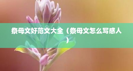 祭母文好范文大全（祭母文怎么写感人）