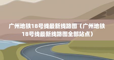 广州地铁18号线最新线路图（广州地铁18号线最新线路图全部站点）