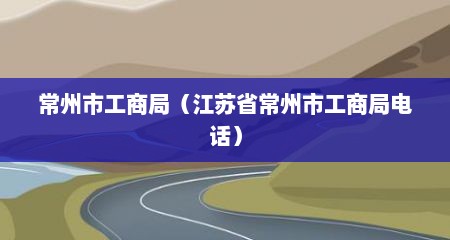 常州市工商局（江苏省常州市工商局电话）