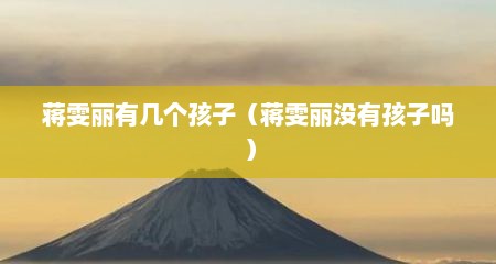 蒋雯丽有几个孩子（蒋雯丽没有孩子吗）