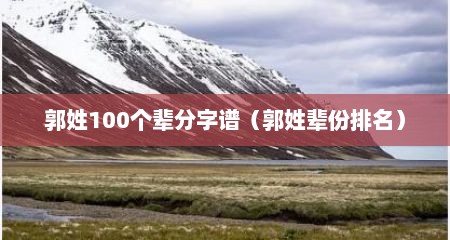 郭姓100个辈分字谱（郭姓辈份排名）