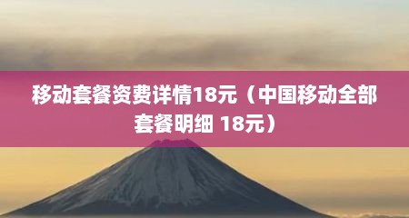 移动套餐资费详情18元（中国移动全部套餐明细 18元）